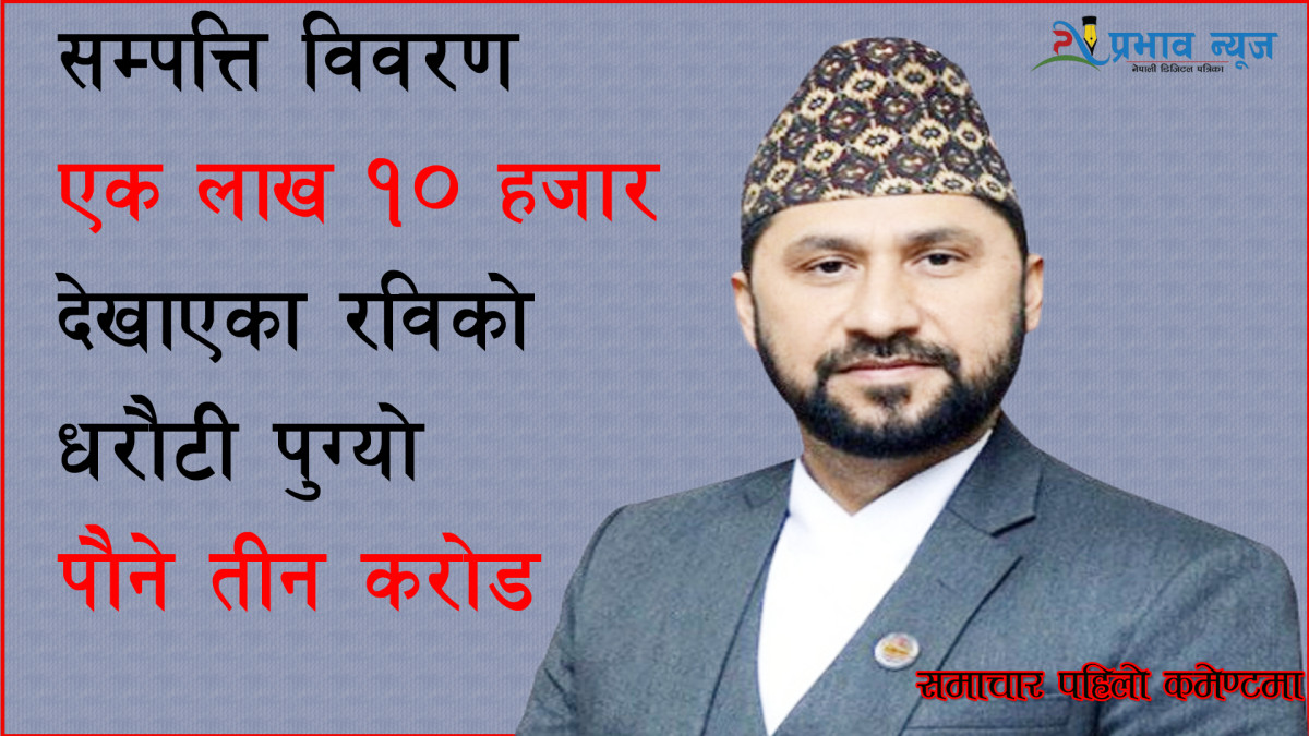सम्पत्ति विवरण एक लाख १० हजार देखाएका रविको धरौटी पुग्यो पौने तीन करोड